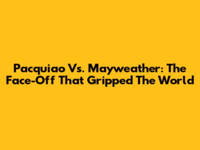 Pacquiao Vs. Mayweather: The Face-Off That Gripped The World