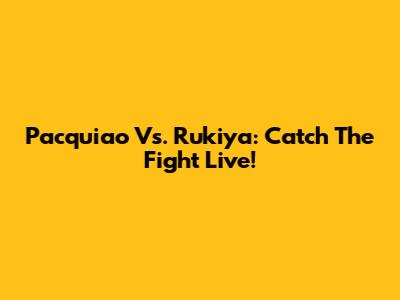 Pacquiao Vs. Rukiya: Catch The Fight Live!