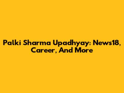 Palki Sharma Upadhyay: News18, Career, And More
