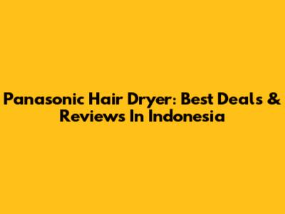 Panasonic Hair Dryer: Best Deals & Reviews In Indonesia