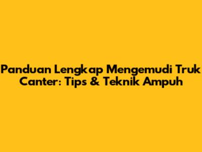 Panduan Lengkap Mengemudi Truk Canter: Tips & Teknik Ampuh