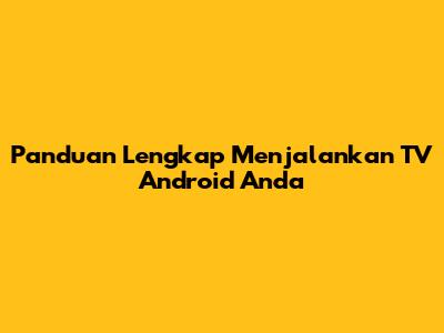 Panduan Lengkap Menjalankan TV Android Anda