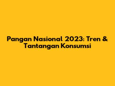 Pangan Nasional 2023: Tren & Tantangan Konsumsi