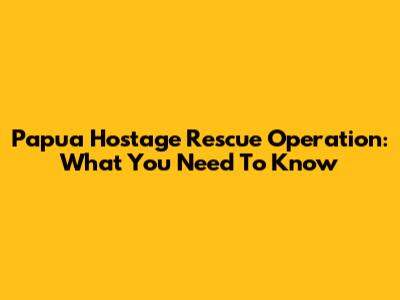 Papua Hostage Rescue Operation: What You Need To Know