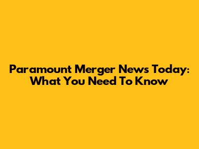 Paramount Merger News Today: What You Need To Know