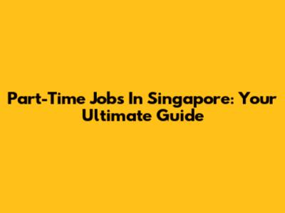 Part-Time Jobs In Singapore: Your Ultimate Guide