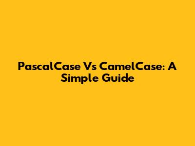 PascalCase Vs CamelCase: A Simple Guide