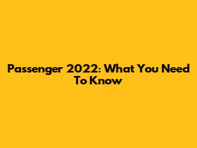 Passenger 2022: What You Need To Know