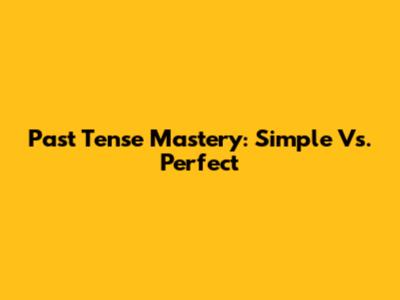 Past Tense Mastery: Simple Vs. Perfect