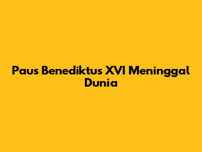 Paus Benediktus XVI Meninggal Dunia