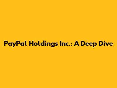 PayPal Holdings Inc.: A Deep Dive