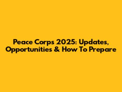 Peace Corps 2025: Updates, Opportunities & How To Prepare