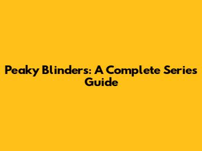 Peaky Blinders: A Complete Series Guide