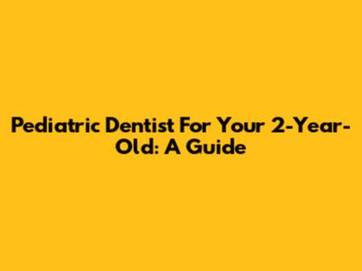 Pediatric Dentist For Your 2-Year-Old: A Guide