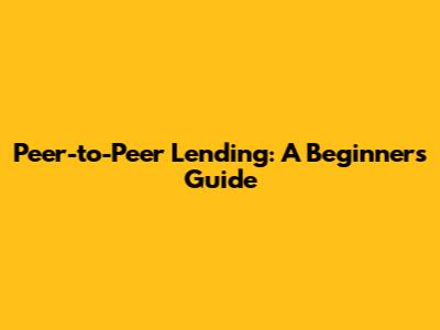 Peer-to-Peer Lending: A Beginner's Guide