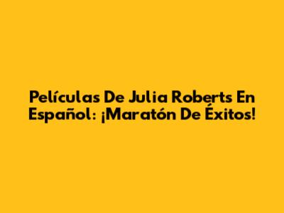 Películas De Julia Roberts En Español: ¡Maratón De Éxitos!