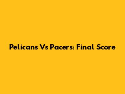 Pelicans Vs Pacers: Final Score