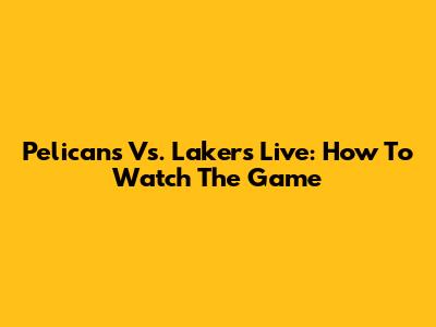 Pelicans Vs. Lakers Live: How To Watch The Game