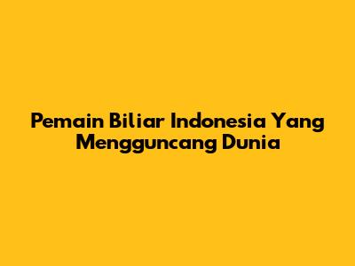 Pemain Biliar Indonesia Yang Mengguncang Dunia