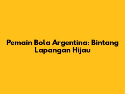Pemain Bola Argentina: Bintang Lapangan Hijau