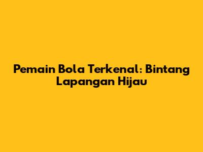 Pemain Bola Terkenal: Bintang Lapangan Hijau