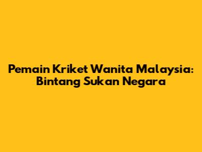 Pemain Kriket Wanita Malaysia: Bintang Sukan Negara