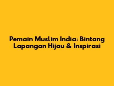 Pemain Muslim India: Bintang Lapangan Hijau & Inspirasi