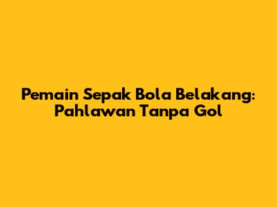 Pemain Sepak Bola Belakang: Pahlawan Tanpa Gol