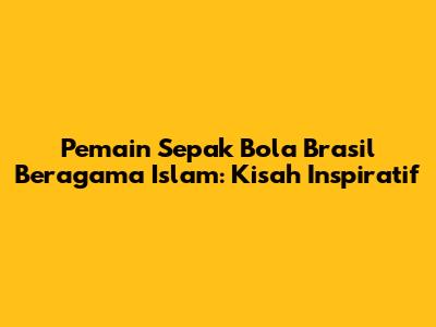 Pemain Sepak Bola Brasil Beragama Islam: Kisah Inspiratif