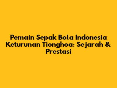 Pemain Sepak Bola Indonesia Keturunan Tionghoa: Sejarah & Prestasi