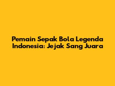 Pemain Sepak Bola Legenda Indonesia: Jejak Sang Juara