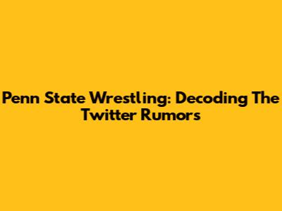 Penn State Wrestling: Decoding The Twitter Rumors