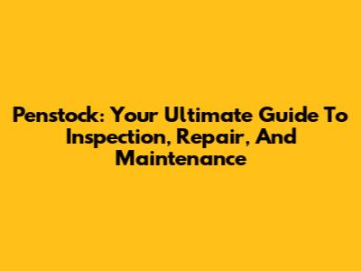 Penstock: Your Ultimate Guide To Inspection, Repair, And Maintenance