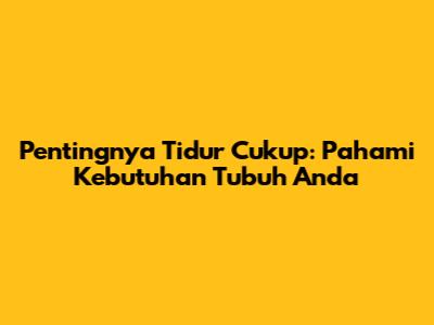 Pentingnya Tidur Cukup: Pahami Kebutuhan Tubuh Anda