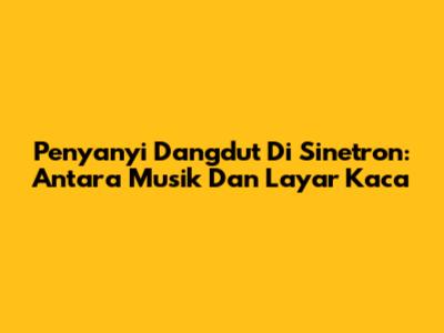 Penyanyi Dangdut Di Sinetron: Antara Musik Dan Layar Kaca