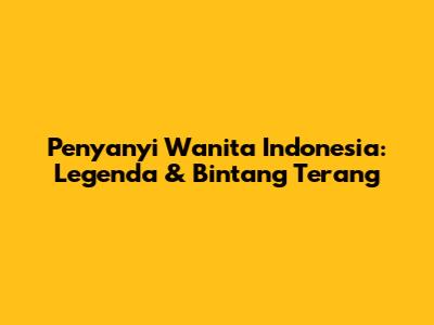 Penyanyi Wanita Indonesia: Legenda & Bintang Terang