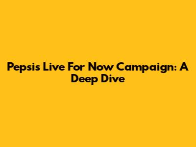 Pepsi's 'Live For Now' Campaign: A Deep Dive