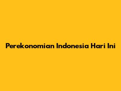 Perekonomian Indonesia Hari Ini