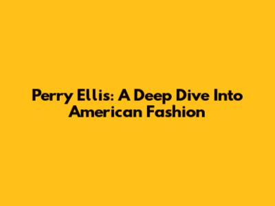 Perry Ellis: A Deep Dive Into American Fashion
