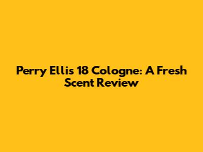 Perry Ellis 18 Cologne: A Fresh Scent Review