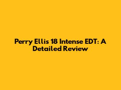 Perry Ellis 18 Intense EDT: A Detailed Review