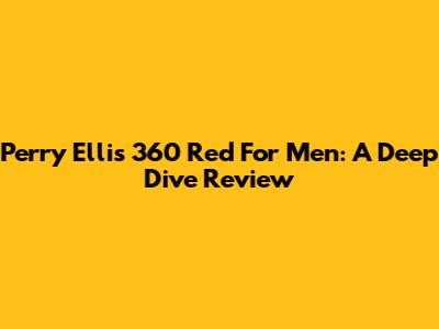 Perry Ellis 360 Red For Men: A Deep Dive Review
