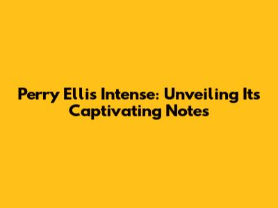 Perry Ellis Intense: Unveiling Its Captivating Notes