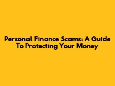Personal Finance Scams: A Guide To Protecting Your Money