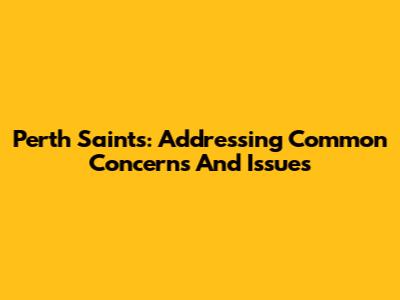 Perth Saints: Addressing Common Concerns And Issues