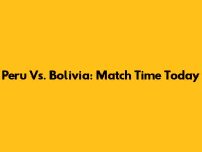 Peru Vs. Bolivia: Match Time Today