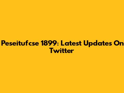 Peseitufcse 1899: Latest Updates On Twitter