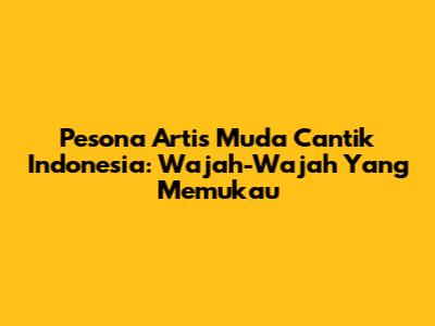 Pesona Artis Muda Cantik Indonesia: Wajah-Wajah Yang Memukau