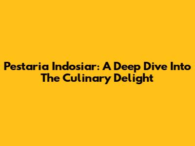 Pestaria Indosiar: A Deep Dive Into The Culinary Delight