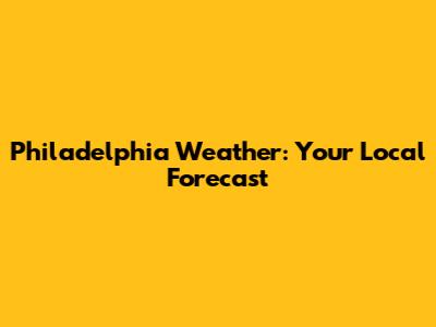 Philadelphia Weather: Your Local Forecast